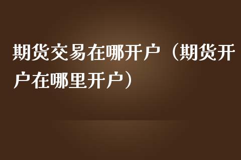 期货交易在哪开户（期货开户在哪里开户） (https://www.njaxzs.com/) 期货直播间 第1张