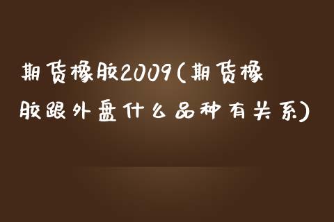 期货橡胶2009(期货橡胶跟外盘什么品种有关系) (https://www.njaxzs.com/) 期货行情 第1张