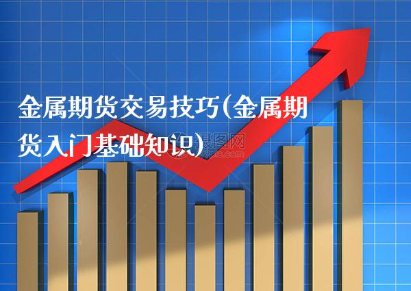 金属期货交易技巧(金属期货入门基础知识) 原油期货 第1张-爱新财经 金属期货交易技巧(金属期货入门基础知识) (https://www.njaxzs.com/) 原油期货 第1张