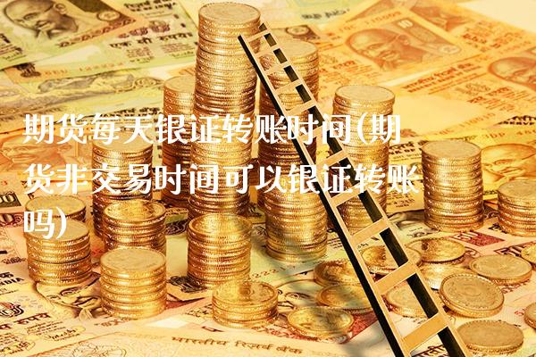 期货每天银证转账时间(期货非交易时间可以银证转账吗) (https://www.njaxzs.com/) 期货直播间 第1张