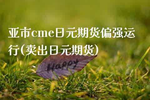 亚市cme日元期货偏强运行(卖出日元期货) (https://www.njaxzs.com/) 期货直播间 第1张