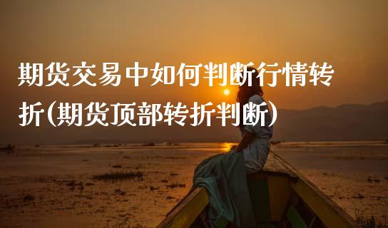 期货交易中如何判断行情转折(期货顶部转折判断) (https://www.njaxzs.com/) 期货行情 第1张