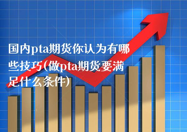 国内pta期货你认为有哪些技巧(做pta期货要满足什么条件) (https://www.njaxzs.com/) 期货直播间 第1张
