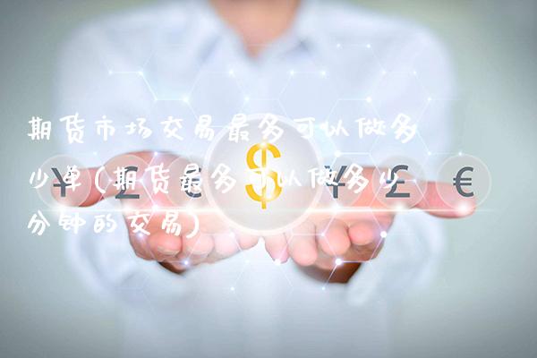 期货市场交易最多可以做多少单(期货最多可以做多少分钟的交易) (https://www.njaxzs.com/) 期货投资 第1张