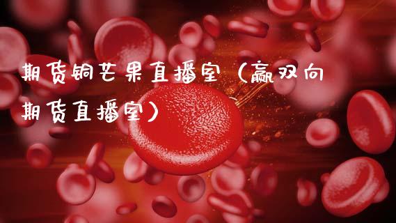 期货铜芒果直播室（赢双向期货直播室） (https://www.njaxzs.com/) 期货直播间 第1张