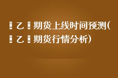 苯乙烯期货上线时间预测(苯乙烯期货行情分析) (https://www.njaxzs.com/) 期货直播间 第1张