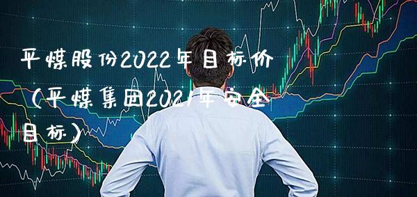 平煤股份2022年目标价（平煤集团2021年安全目标） (https://www.njaxzs.com/) 期货直播间 第1张