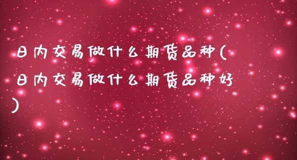 日内交易做什么期货品种(日内交易做什么期货品种好) (https://www.njaxzs.com/) 期货直播间 第1张