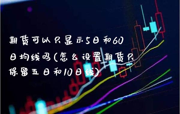 期货可以只显示5日和60日均线吗(怎么设置期货只保留五日和10日线) (https://www.njaxzs.com/) 期货开户 第1张