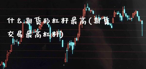 什么期货的杠杆最高(期货交易最高杠杆) (https://www.njaxzs.com/) 期货开户 第1张