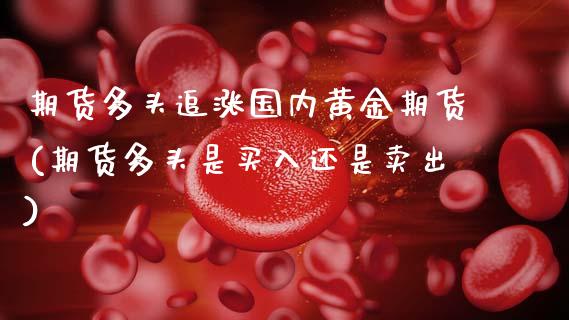 期货多头追涨国内黄金期货(期货多头是买入还是卖出) (https://www.njaxzs.com/) 期货开户 第1张