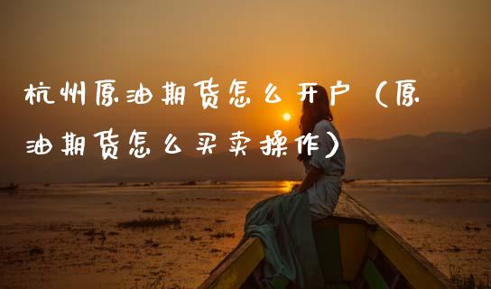 杭州原油期货怎么开户（原油期货怎么买卖操作） (https://www.njaxzs.com/) 内盘期货 第1张