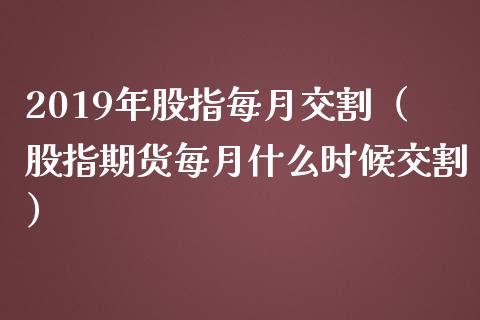 2019年股指每月交割（股指期货每月什么时候交割） (https://www.njaxzs.com/) 内盘期货 第1张
