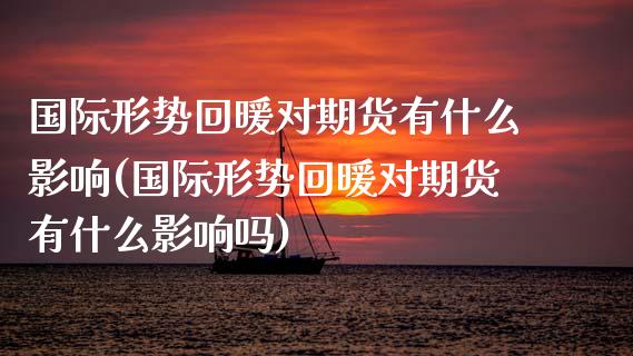 国际形势回暖对期货有什么影响(国际形势回暖对期货有什么影响吗) (https://www.njaxzs.com/) 期货开户 第1张