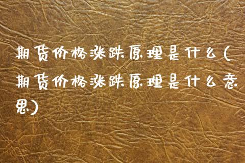 期货价格涨跌原理是什么(期货价格涨跌原理是什么意思) (https://www.njaxzs.com/) 期货直播间 第1张