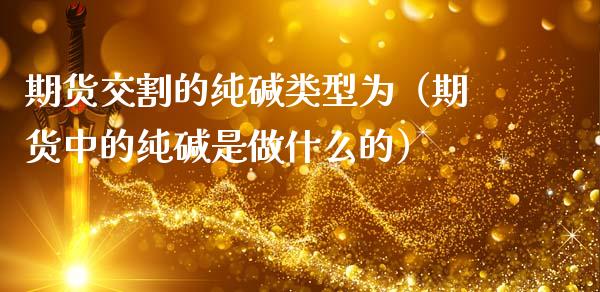 期货交割的纯碱类型为（期货中的纯碱是做什么的） (https://www.njaxzs.com/) 期货直播间 第1张