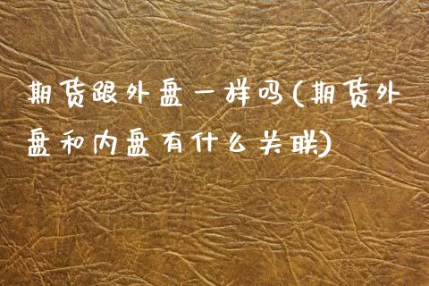 期货跟外盘一样吗(期货外盘和内盘有什么关联) (https://www.njaxzs.com/) 黄金期货 第1张
