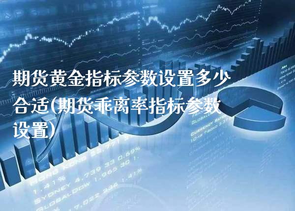 期货黄金指标参数设置多少合适(期货乖离率指标参数设置) (https://www.njaxzs.com/) 原油期货 第1张
