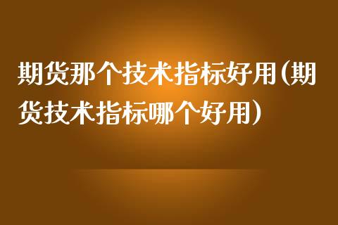 期货那个技术指标好用(期货技术指标哪个好用) (https://www.njaxzs.com/) 黄金期货 第1张