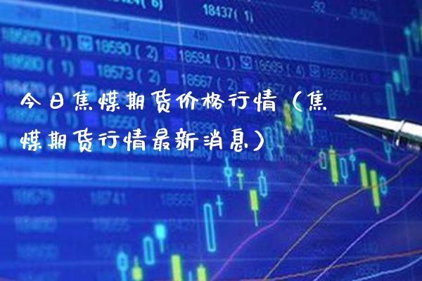 今日焦煤期货行情（焦煤期货行情最新消息） (https://www.njaxzs.com/) 内盘期货 第1张