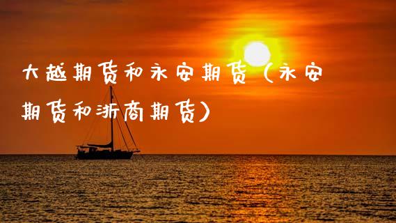 大越期货和永安期货(永安期货和浙商期货) 期货直播间 第1张-爱新财经 大越期货和永安期货(永安期货和浙商期货) (https://www.njaxzs.com/) 期货直播间 第1张