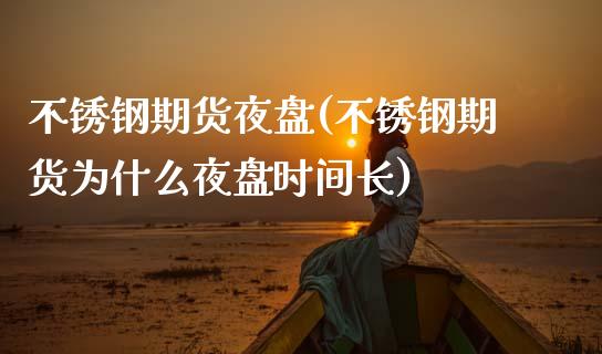 不锈钢期货夜盘(不锈钢期货为什么夜盘时间长) (https://www.njaxzs.com/) 期货开户 第1张