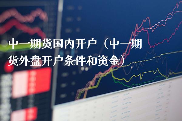 中货国内开户（中货外盘开户条件和资金） (https://www.njaxzs.com/) 期货行情 第1张