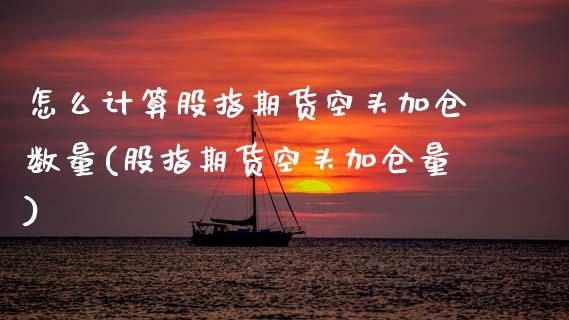 怎么计算股指期货空头加仓数量(股指期货空头加仓量) (https://www.njaxzs.com/) 期货投资 第1张