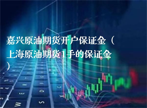 嘉兴原油期货开户保证金（上海原油期货1手的保证金） (https://www.njaxzs.com/) 期货直播间 第1张