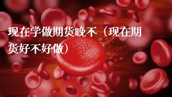 现在学做期货晚不（现在期货好不好做） (https://www.njaxzs.com/) 期货行情 第1张