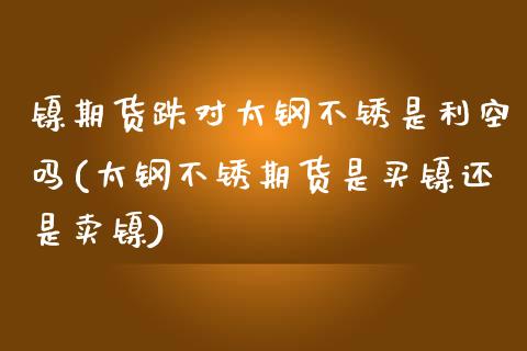 镍期货跌对太钢不锈是利空吗(太钢不锈期货是买镍还是卖镍) (https://www.njaxzs.com/) 期货开户 第1张