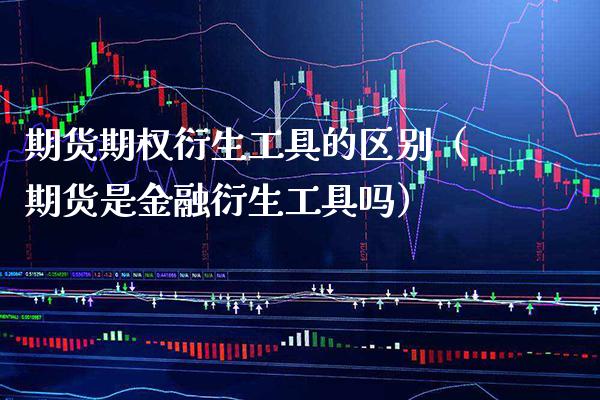 期货期权衍生工具的区别（期货是金融衍生工具吗） (https://www.njaxzs.com/) 期货直播间 第1张