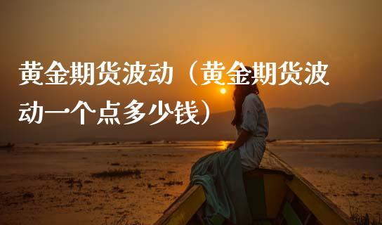 黄金期货波动（黄金期货波动一个点多少钱） (https://www.njaxzs.com/) 期货行情 第1张
