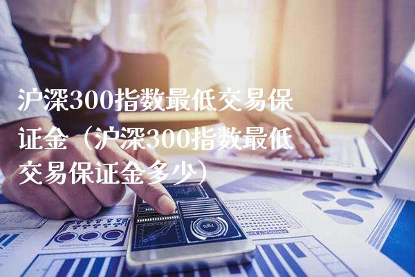 沪深300指数最低交易保证金（沪深300指数最低交易保证金多少） (https://www.njaxzs.com/) 期货直播间 第1张