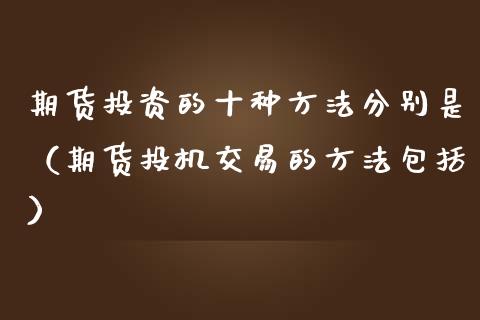 期货投资的十种方法分别是（期货投机交易的方法包括） (https://www.njaxzs.com/) 期货直播间 第1张