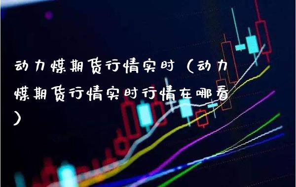 动力煤期货行情实时（动力煤期货行情实时行情在哪看） (https://www.njaxzs.com/) 内盘期货 第1张