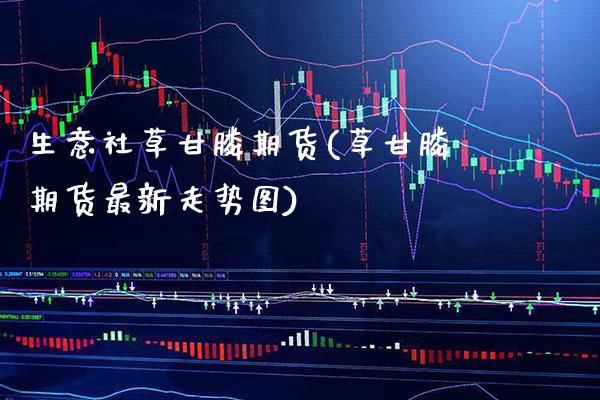 生意社草甘膦期货(草甘膦期货最新走势图) (https://www.njaxzs.com/) 期货开户 第1张