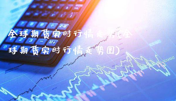 全球期货实时行情走势(全球期货实时行情走势图) (https://www.njaxzs.com/) 内盘期货 第1张