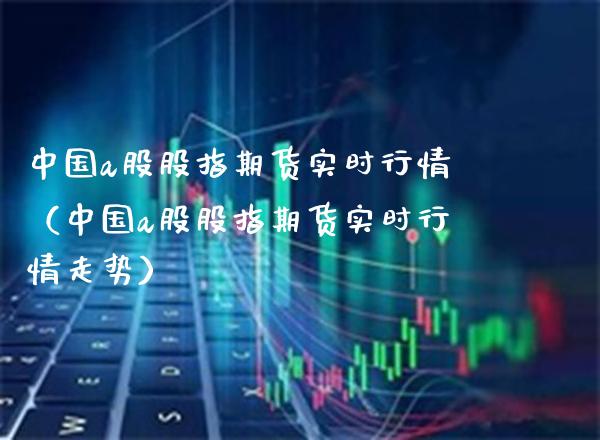 中国a股股指期货实时行情（中国a股股指期货实时行情走势） (https://www.njaxzs.com/) 内盘期货 第1张