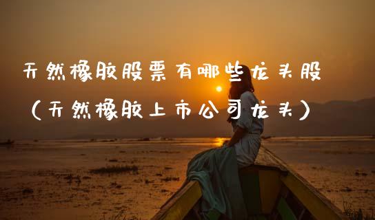 天然橡胶股票有哪些龙头股（天然橡胶上市公司龙头） (https://www.njaxzs.com/) 内盘期货 第1张