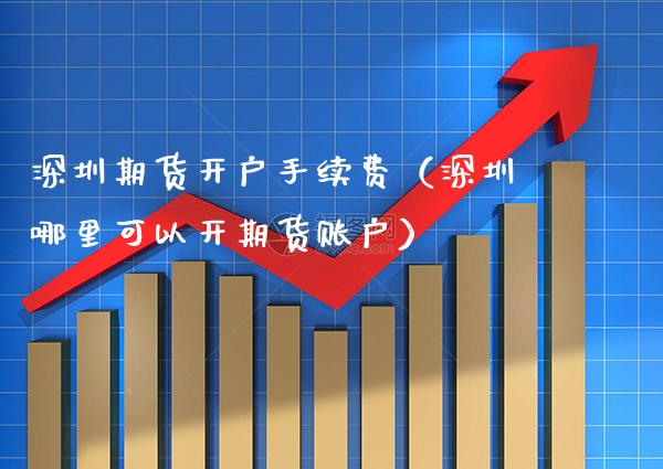 深圳期货开户手续费（深圳哪里可以开期货账户） (https://www.njaxzs.com/) 期货直播间 第1张