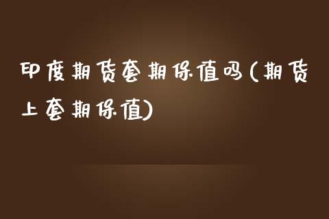 印度期货套期保值吗(期货上套期保值) (https://www.njaxzs.com/) 内盘期货 第1张
