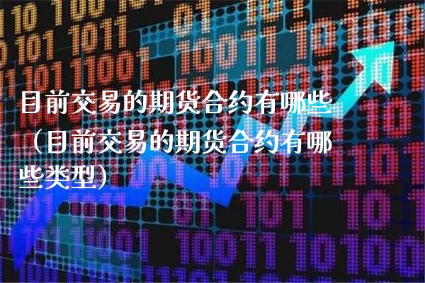 目前交易的期货合约有哪些（目前交易的期货合约有哪些类型） (https://www.njaxzs.com/) 期货直播间 第1张