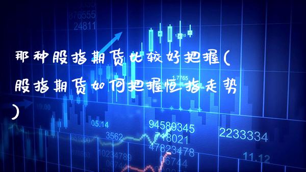 那种股指期货比较好把握(股指期货如何把握恒指走势) (https://www.njaxzs.com/) 内盘期货 第1张