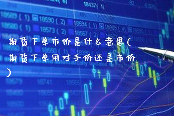 期货下单市价是什么意思(期货下单用对手价还是市价) (https://www.njaxzs.com/) 期货行情 第1张