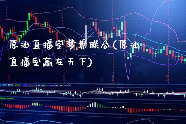 原油直播室梦想联合(原油直播室赢在天下) (https://www.njaxzs.com/) 期货直播间 第1张