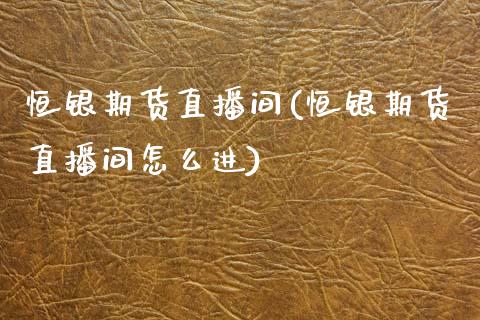 恒银期货直播间(恒银期货直播间怎么进) (https://www.njaxzs.com/) 期货直播间 第1张