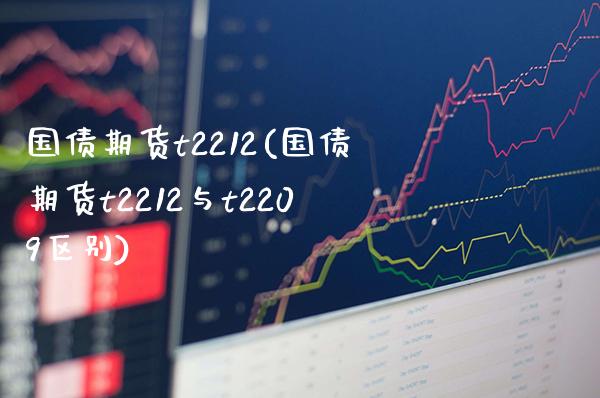 国债期货t2212(国债期货t2212与t2209区别) (https://www.njaxzs.com/) 期货直播间 第1张
