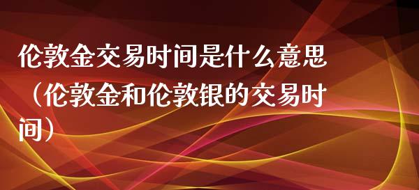 伦敦金交易时间是什么意思（伦敦金和伦敦银的交易时间） (https://www.njaxzs.com/) 内盘期货 第1张