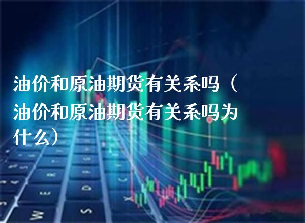 油价和原油期货有关系吗（油价和原油期货有关系吗为什么） (https://www.njaxzs.com/) 期货直播间 第1张